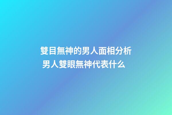 雙目無神的男人面相分析 男人雙眼無神代表什么